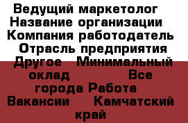 Ведущий маркетолог › Название организации ­ Компания-работодатель › Отрасль предприятия ­ Другое › Минимальный оклад ­ 38 000 - Все города Работа » Вакансии   . Камчатский край